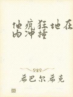 他疯狂地在她体内冲撞