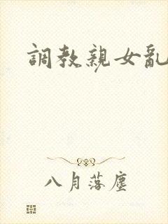 调教亲女乱h文