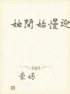 她开始慢迎迎合