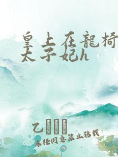 皇上在龙椅上c太子妃h