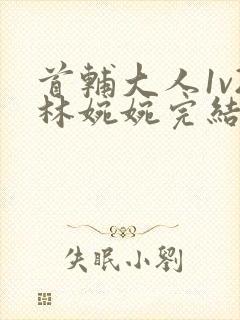 首辅大人1v2林婉婉完结了吗