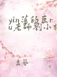 yin荡的巨ru老师刘小棉