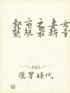 都市之妻女掠夺系统最新章节