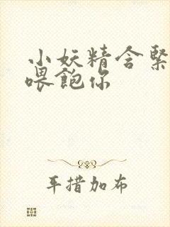 小妖精含紧一点喂饱你