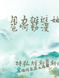 用力挺进她的花苞啊动漫