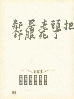 邻居老头把我弄舒服死了