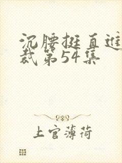 沉腰挺直进入总裁第54集