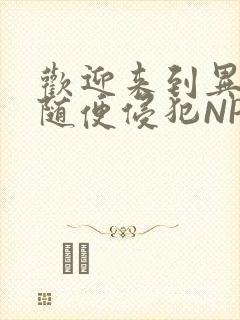 欢迎来到异世界随便侵犯NPC