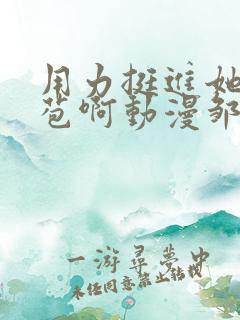 用力挺进她的花苞啊动漫邹菊