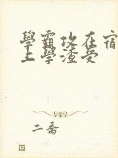 学霸攻在宿舍强上学渣受