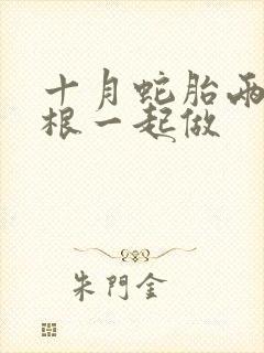 十月蛇胎两个蛇根一起做