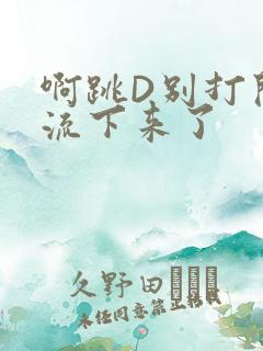 啊跳D别打开水流下来了