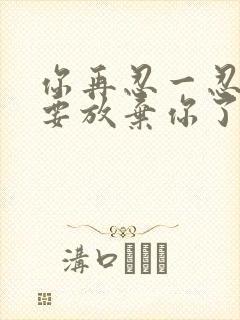 你再忍一忍我快要放弃你了