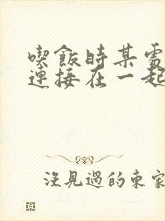 吃饭时某处紧密连接在一起全文