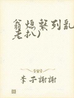 翁熄系列乱 (老扒)