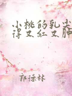 小桃的乳尖被吸得又红又肿