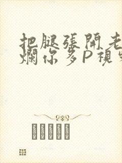 把腿张开老子臊烂你多P视频软件