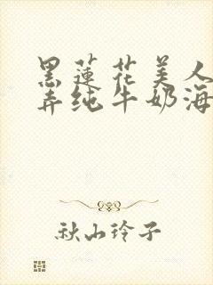 黑莲花美人的玩弄纯牛奶海棠