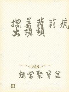 摁着萝莉疯狂输出视频