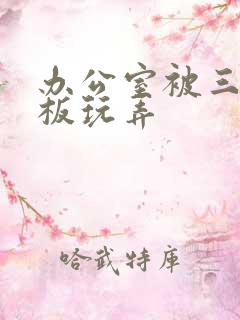 办公室被三个老板玩弄