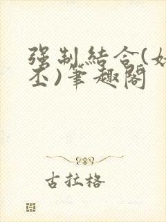 强制结合(姥啬丕)笔趣阁