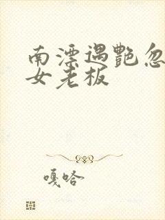 南漂遇艳忽悠美女老板