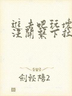 进去吧玩坏了也没关系下拉式