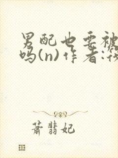 男配也要被爆炒吗(n)作者:筏喻