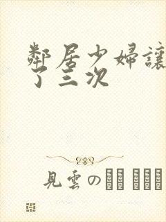 邻居少妇让我爽了三次