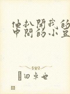 他扒开我的腿吃中间的小豆豆