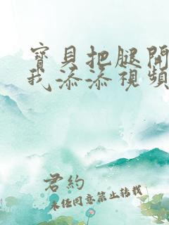 宝贝把腿开大让我添添视频