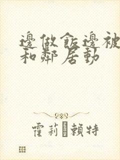 边做饭边被躁我和邻居动