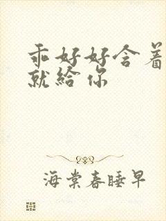 乖好好含着待会就给你