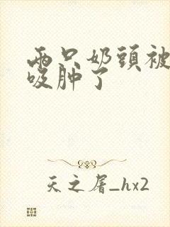 两只奶头被老头吸肿了