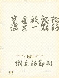 宝贝放轻松我会温柔一点的说说