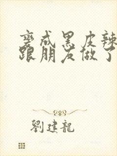 变成黑皮辣妹后跟朋友做了无增删翻译