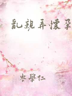 乱亲弄怀孕小说