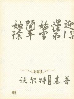 她开始慢迎迎合徐平雪第1集