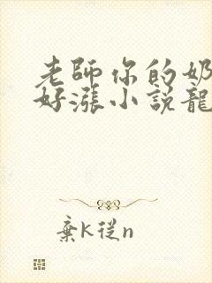 老师你的奶好大好涨小说龙腾小说