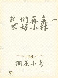 我们再来一次好不好小林