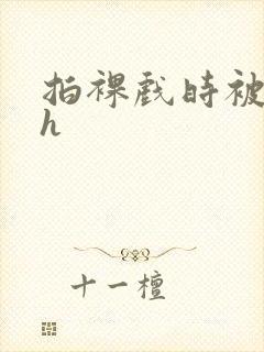 拍裸戏时被c了h