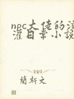 npc大佬的浇灌日常小说免费阅读