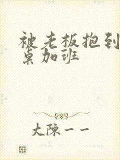 被老板抱到办公桌加班