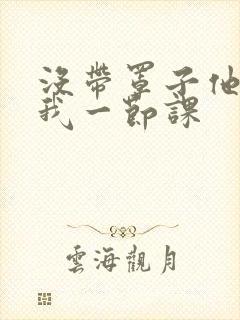 没带罩子他C了我一节课