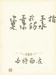 你看我手指上全是你的水
