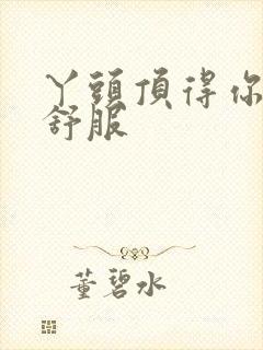 丫头顶得你舒不舒服