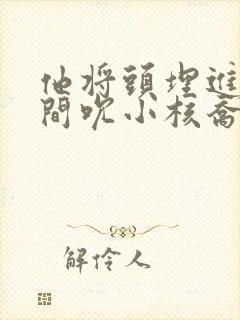 他将头埋进双腿间吮小核乔又夏