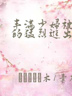 丰满少妇被粗大的猛烈进出小说