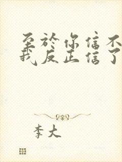 至于你信不信 我反正信了