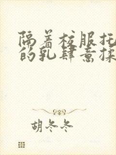 隔着校服托住她的乳肆意揉搓